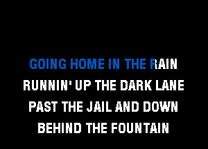 GOING HOME IN THE RAIN
RUHHIH' UP THE DARK LANE
PAST THE JAIL AND DOWN
BEHIND THE FOUNTAIN
