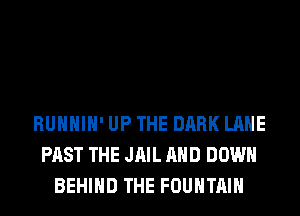 RUHHIH' UP THE DARK LANE
PAST THE JAIL AND DOWN
BEHIND THE FOUNTAIN