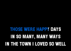 THOSE WERE HAPPY DAYS
IH SO MANY, MANY WAYS
IN THE TOWN I LOVED SO WELL