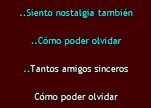 ..Siento nostalgia tambwn
..C6mo poder olvidar

..Tantos amigos sinceros

C6mo poder olvidar l