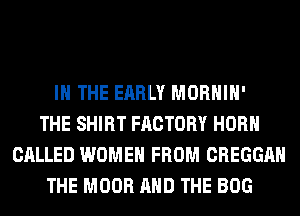 IN THE EARLY MORHIH'
THE SHIRT FACTORY HORN
CALLED WOMEN FROM CREGGAH
THE MOOR AND THE BOG