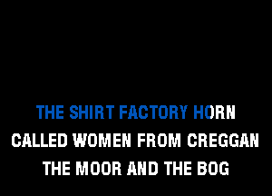 THE SHIRT FACTORY HORN
CALLED WOMEN FROM CREGGAH
THE MOOR AND THE BOG