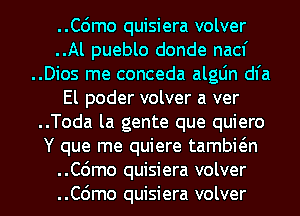 ..C6mo quisiera volver
..Al pueblo donde nacf
..Dios me conceda algLin dl'a
El poder volver a ver
..Toda la gente que quiero
Y que me quiere tambwn
..C6mo quisiera volver
..C6mo quisiera volver