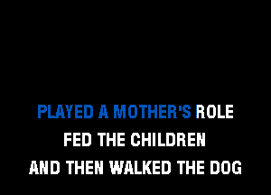 PLAYED A MOTHER'S ROLE
FED THE CHILDREN
AND THEN WALKED THE DOG