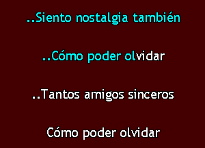 ..Siento nostalgia tambwn
..C6mo poder olvidar

..Tantos amigos sinceros

C6mo poder olvidar l