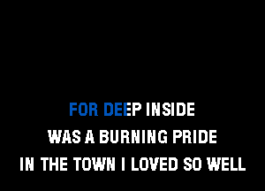 FOR DEEP INSIDE
WAS A BURNING PRIDE
IN THE TOWN I LOVED SO WELL