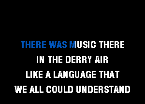 THERE WAS MUSIC THERE
IN THE DERBY AIR
LIKE A LANGUAGE THAT
WE ALL COULD UNDERSTAND