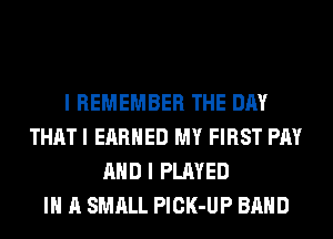 I REMEMBER THE DAY
THAT I EARNED MY FIRST PAY
AND I PLAYED
IN A SMALL PlCK-UP BAND