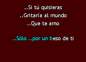 ..Si tL'I quisieras
..Gritan'a al mundo
..Que te amo

..Sdlo ..por un beso de ti