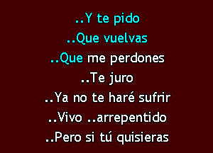 ..Y te pido
..Que vuelvas
..Que me perdones
..Te juro
..Ya no te hart'e sufrir
..Vivo ..arrepentido

..Pero si tti quisieras