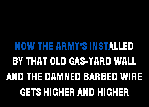 HOW THE ARMY'S INSTALLED
BY THAT OLD GAS-YARD WALL
AND THE DAMHED BARBED WIRE
GETS HIGHER AND HIGHER