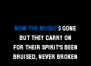HOW THE MUSIC'S GONE
BUT THEY CHRRY 0
FOR THEIR SPIRIT'S BEEN
BRUISED, NEVER BROKEN