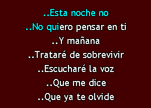 ..Esta noche no
..No quiero pensar en ti
..Y mafiana

..Trataw de sobrevivir

..Escuchaw la voz
..Que me dice

..Que ya te olvide