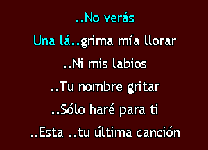 ..No verais

Una lai..gn'ma mfa llorar

..Ni mis labios
..Tu nombre gritar
..Sdlo hare'e para ti

..Esta ..tu tiltima cancic'm