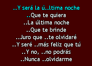 ..Y serai la Li..ltima noche
..Que te quiera
..La Ultima noche
..Que te brinde
..Juro que ..te olvidan'e
..Y sertS. ..mas feliz que tti

..Y no, ..no podrais
..Nunca ..olvidarme l