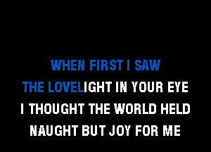 WHEN FIRSTI SAW
THE LOVELIGHT IN YOUR EYE
I THOUGHT THE WORLD HELD
HAUGHT BUT JOY FOR ME