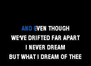 AND EVEN THOUGH
WE'VE DRIFTED FAR APART
I NEVER DREAM
BUT WHATI DREAM 0F THEE