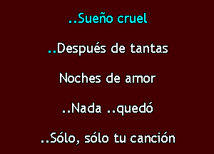 ..SueFmo cruel

..Despws de tantas

Noches de amor

..Nada ..qued6

..Sdlo, sdlo tu cancidn