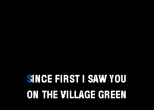 SINCE FIRSTI SAW YOU
ON THE VILLAGE GREEN