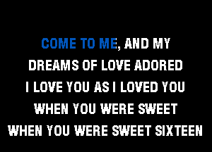 COME TO ME, AND MY
DREAMS OF LOVE ADORED
I LOVE YOU AS I LOVED YOU
WHEN YOU WERE SWEET
WHEN YOU WERE SWEET SIXTEEN
