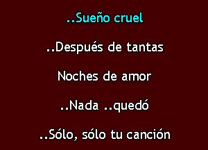 ..SueFmo cruel

..Despws de tantas

Noches de amor

..Nada ..qued6

..Sdlo, sdlo tu cancidn