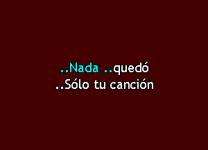 ..Nada ..quedd

..Sdlo tu cancic'm