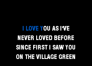 I LOVE YOU AS I'VE
NEVER LOVED BEFORE
SINCE FIRSTI SAW YOU

ON THE VILLAGE GREEN l