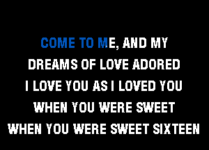 COME TO ME, AND MY
DREAMS OF LOVE ADORED
I LOVE YOU AS I LOVED YOU
WHEN YOU WERE SWEET
WHEN YOU WERE SWEET SIXTEEN