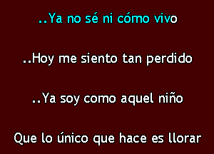 ..Ya no Q ni cdmo vivo
..Hoy me siento tan perdido
..Ya soy como aquel nifio

Que lo Linico que hace es llorar