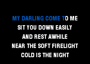 MY DARLING COME TO ME
SITYOU DOWN EASILY
AND REST AWHILE
NEAR THE SOFT FIRELIGHT
COLD IS THE NIGHT
