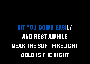 SIT YOU DOWN EASILY
AND REST AWHILE
NEAR THE SOFT FIRELIGHT
COLD IS THE NIGHT