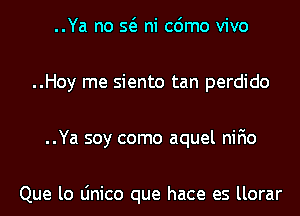 ..Ya no Q ni cdmo vivo
..Hoy me siento tan perdido
..Ya soy como aquel nifio

Que lo Linico que hace es llorar