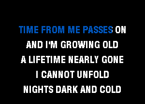 TIME FROM ME PASSES ON
AND I'M GROWING OLD
A LIFETIME NEARLY GONE
I CANNOT UHFOLD
NIGHTS DARK AND COLD