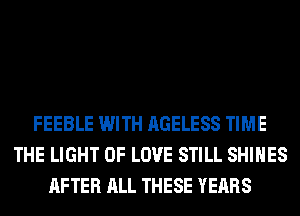 FEEBLE WITH AGELESS TIME
THE LIGHT OF LOVE STILL SHIHES
AFTER ALL THESE YEARS