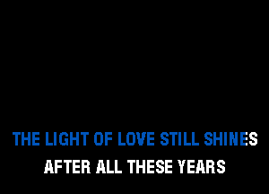 THE LIGHT OF LOVE STILL SHIHES
AFTER ALL THESE YEARS