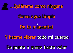 Qumreme como ninguna
Como agua limpia
De tu rrlmantial
Y hazme vibrar todo mi cuerpo

De punta a punta hasta volar