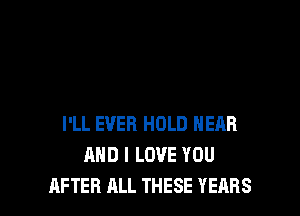 I'LL EVER HOLD HEAR
AND I LOVE YOU
AFTER ALL THESE YEARS