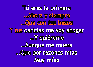 Tli eres la primera
..Ahora y siempre
..Que con tus besos
Y tus caricias me voy ahogar
..Y qui6.reme
..Aunque me muera

..Que por razones mfas
Muy mfas l