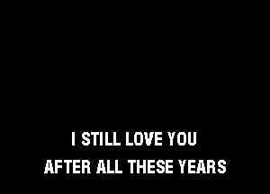 I STILL LOVE YOU
AFTER ALL THESE YEARS
