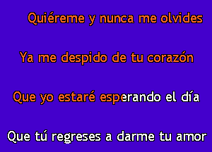 Quwreme y nunca me olvides
Ya me despido de tu corazdn
Que yo estaw esperando el dl'a

Que tLi regreses a darme tu amor