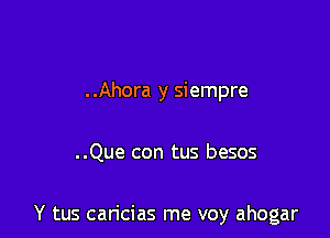 ..Ahora y siempre

..Que con tus besos

Y tus caricias me voy ahogar