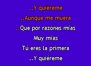 ..Y qui6.reme
..Aunque me muera
..Que por razones mfas

Muy mfas

TL'I eres la primera

..Y qui6.reme