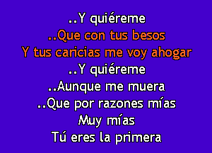 ..Y quwreme
..Que con tus besos
Y tus can'cias me voy ahogar
..Y quit3reme
..Aunque me muera
..Que por razones mfas

Muy mfas
TLi eres la primera l