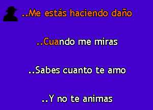 ..Me estais haciendo dario

..Cuando me miras

..Sabes cuanto te amo

..Y no te animas