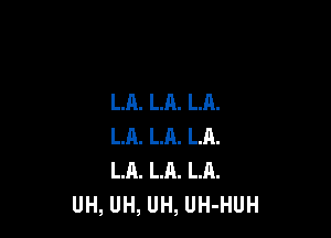 LA. LA. LA.

LA. LA. LR.
LA. LA. LA.
UH, UH, UH, UH-HUH