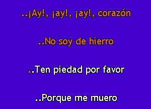 ..iAy!, iayl, iay!, corazc'm

..No soy de hierro

..Ten piedad por favor

..Porque me muero