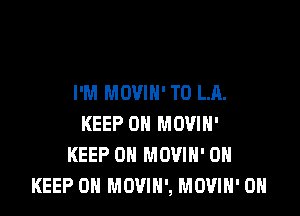 I'M MOVIN' T0 LA.

KEEP ON MOVIH'
KEEP ON MOVIH' 0H
KEEP ON MOVIH', MOVIH' 0H