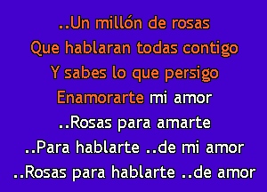 ..Un milldn de rosas
Que hablaran todas contigo
Y sabes lo que persigo
Enamorarte mi amor
..Rosas para amarte
..Para hablarte ..de mi amor
..Rosas para hablarte ..de amor