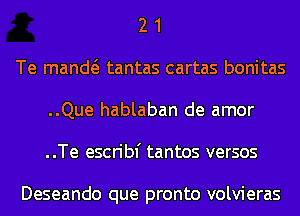 2 1
Te mand tantas cartas bonitas
..Que hablaban de amor
..Te escribf tantos versos

Deseando que pronto volvieras