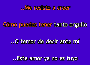 ..Me resisto a creer
C6mo puedes tener tanto orgullo
..O temor de decir ante ml'

..Este amor ya no es tuyo